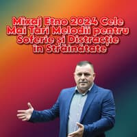 Mixaj Etno 2024 Cele Mai Tari Melodii pentru Soferie și Distracție în Străinătate