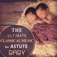 The Ultimate Classical Music for Astute Baby: Brain Development, Higher Learning, Calm Toddler, Soothing Sounds for Better Concentration