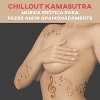 Chillout Kamasutra - Música Erótica para Fazer Amor Apaixonadamente, Apimente a Relação, Fundo Musical para Posições Sexuais, Noite Romântica, Lounge Melodia Eletrônica