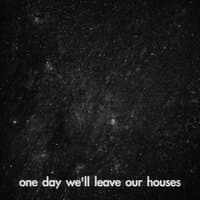 One Day We'll Leave Our Houses