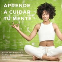 Aprende a Cuidar tu Mente: Música para Empezar a Meditar, Ser Consciente con el Momento Presente