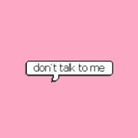 don't talk to me!