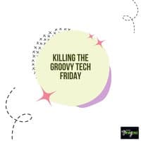 Killing The Groovy Tech Friday