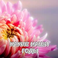 КАКИЕ НАШИ ГОДЫ