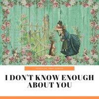 I Don't Know Enough About You