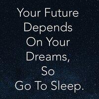 Your Future Depends on Your Dreams, So Go to Sleep.