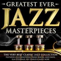 Greatest Ever Jazz Masterpieces - The Very Best Classic Jazz Collection - Featuring Louis Armstrong, Frank Sinatra, Miles Davis, Ella Fitzgerald, Ray Charles & Many More