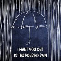 I Want You Out In The Pouring Rain