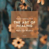 The Art Of Healing - Gentle Uplifting Chill Music For Healers, Vol. 02