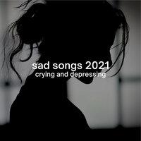sad songs 2021: crying and depressing