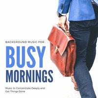 Background Music for Busy Mornings: Music to Concentrate Deeply and Get Things Done