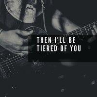 Then I'll Be Tiered of You