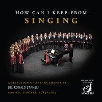 How Can I Keep from Singing: A Selection of Arrangements by Dr. Ronald Staheli for BYU Singers, 1984-2015